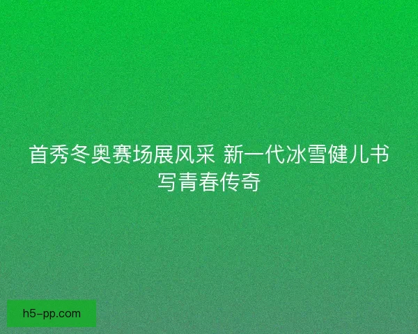 首秀冬奥赛场展风采 新一代冰雪健儿书写青春传奇