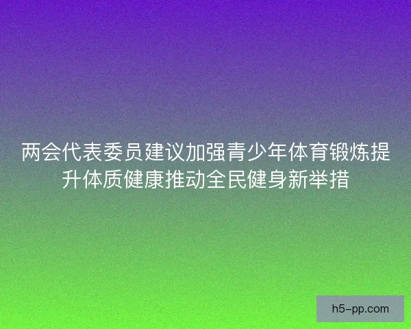 两会代表委员建议加强青少年体育锻炼提升体质健康推动全民健身新举措